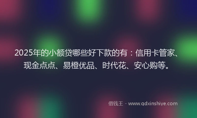 2025年的小额贷哪些好下款的有：信用卡管家、现金点点、易橙优品、时代花、安心购等。