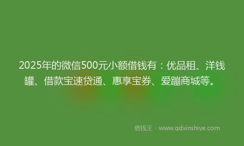 2025年的微信500元小额借钱有：优品租、洋钱罐、借款宝速贷通、惠享宝券、爱蹦商城等。