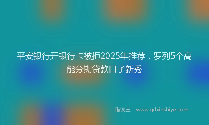 平安银行开银行卡被拒2025年推荐，罗列5个高能分期贷款口子新秀