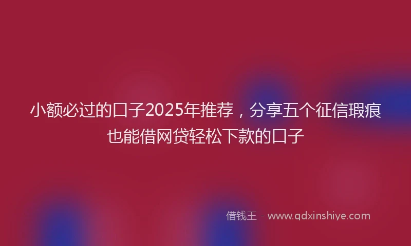 小额必过的口子2025年推荐，分享五个征信瑕疵也能借网贷轻松下款的口子