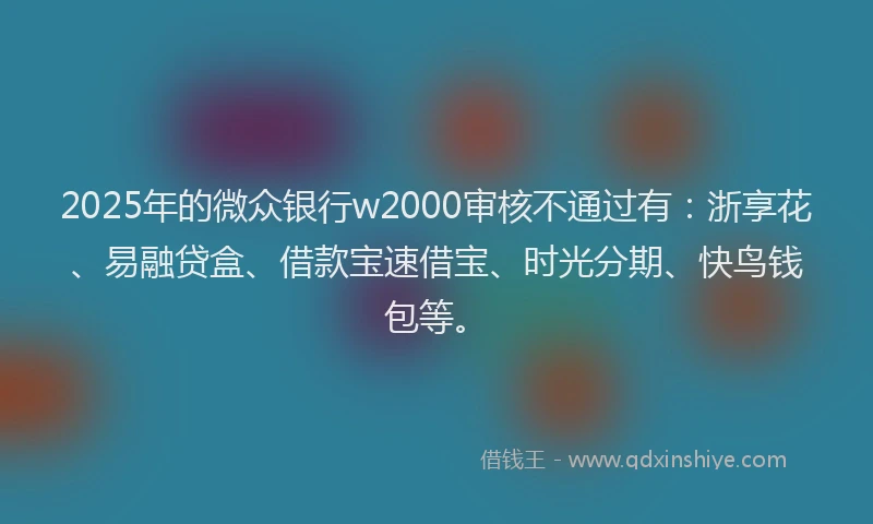 2025年的微众银行w2000审核不通过有：浙享花、易融贷盒、借款宝速借宝、时光分期、快鸟钱包等。