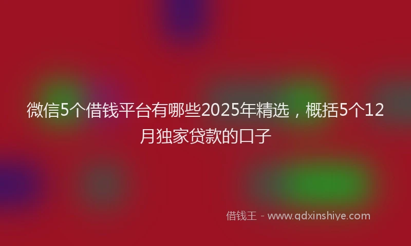 微信5个借钱平台有哪些2025年精选，概括5个12月独家贷款的口子