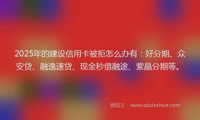 2025年的建设信用卡被拒怎么办有：好分期、众安贷、融逸速贷、现金秒借融途、紫晶分期等。
