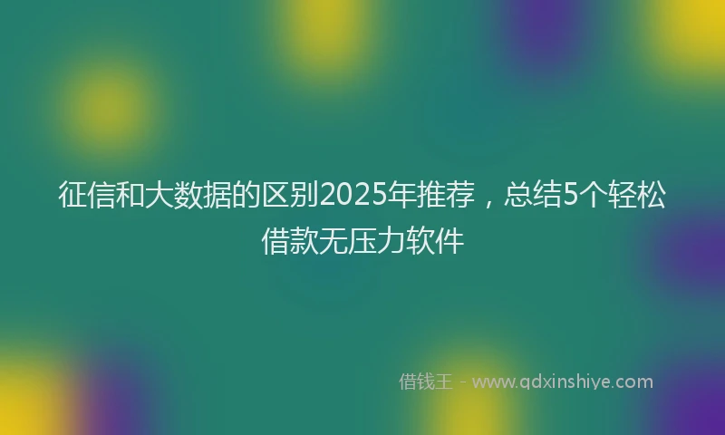 征信和大数据的区别2025年推荐，总结5个轻松借款无压力软件