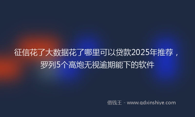 征信花了大数据花了哪里可以贷款2025年推荐，罗列5个高炮无视逾期能下的软件