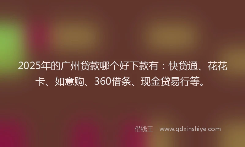 2025年的广州贷款哪个好下款有：快贷通、花花卡、如意购、360借条、现金贷易行等。