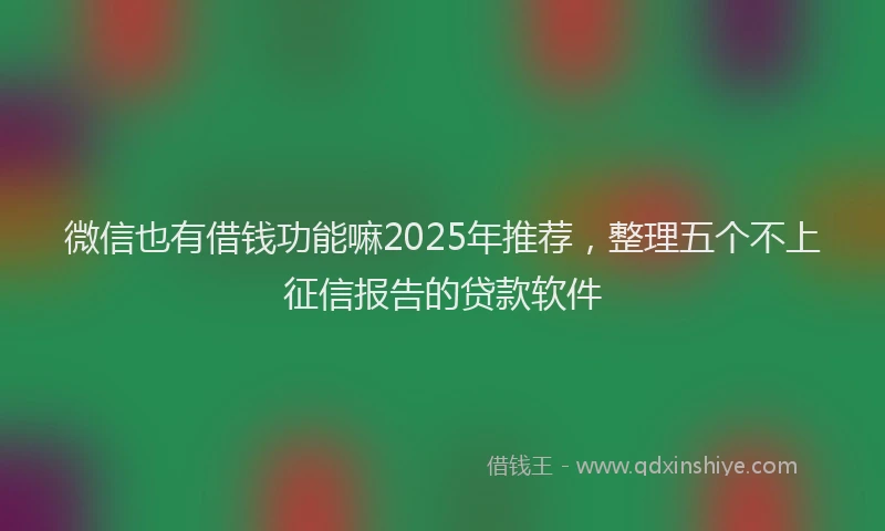 微信也有借钱功能嘛2025年推荐，整理五个不上征信报告的贷款软件