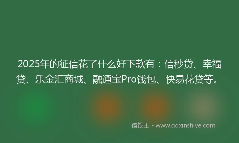 2025年的征信花了什么好下款有：信秒贷、幸福贷、乐金汇商城、融通宝Pro钱包、快易花贷等。