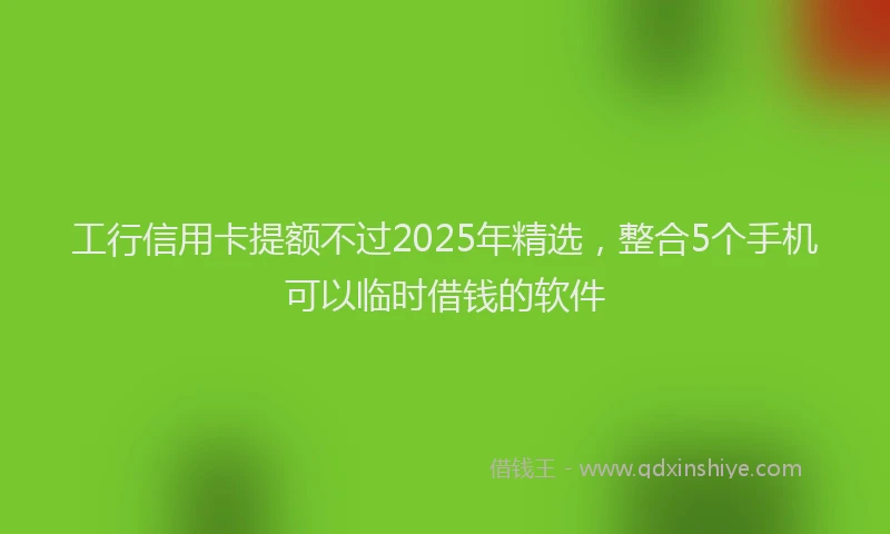 工行信用卡提额不过2025年精选，整合5个手机可以临时借钱的软件