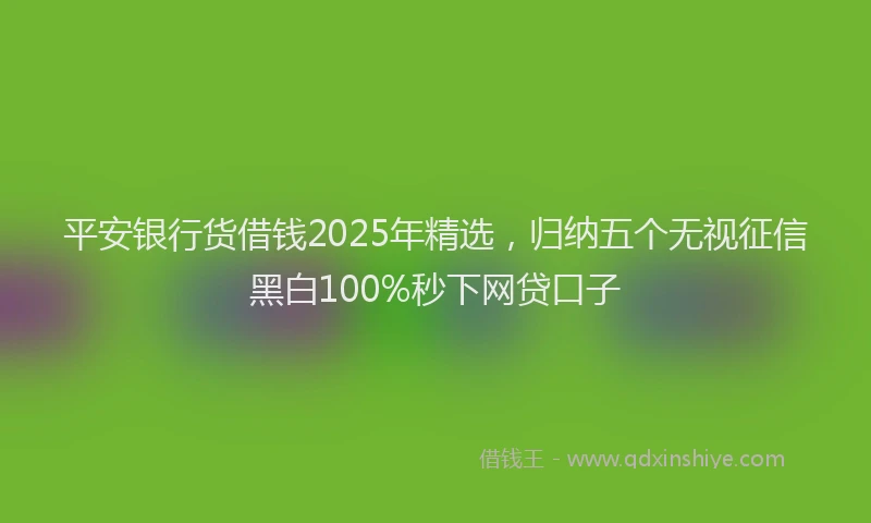 平安银行货借钱2025年精选，归纳五个无视征信黑白100%秒下网贷口子
