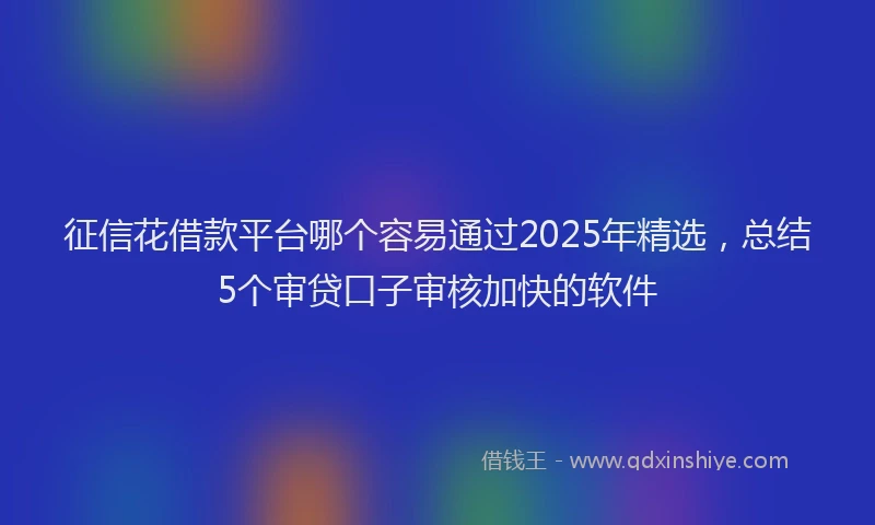 征信花借款平台哪个容易通过2025年精选，总结5个审贷口子审核加快的软件