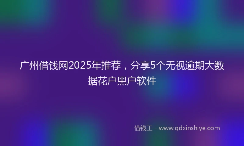 广州借钱网2025年推荐，分享5个无视逾期大数据花户黑户软件