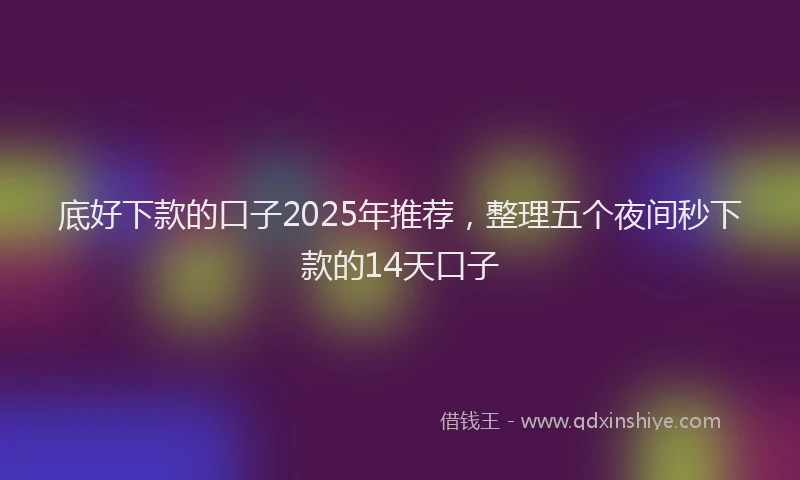 底好下款的口子2025年推荐，整理五个夜间秒下款的14天口子