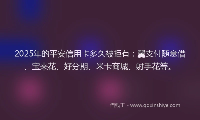 2025年的平安信用卡多久被拒有：翼支付随意借、宝来花、好分期、米卡商城、射手花等。
