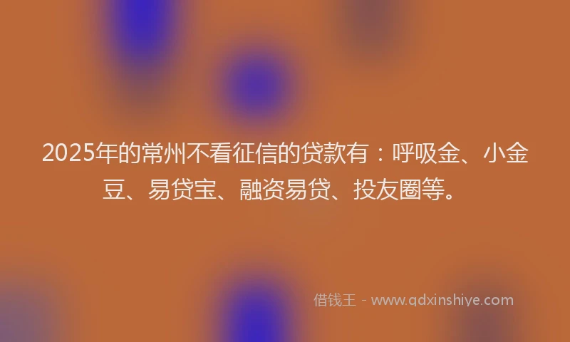2025年的常州不看征信的贷款有：呼吸金、小金豆、易贷宝、融资易贷、投友圈等。