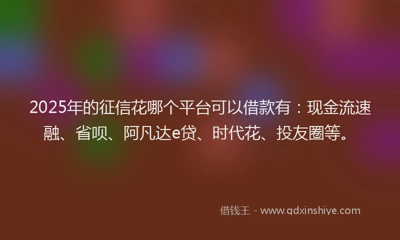 2025年的征信花哪个平台可以借款有：现金流速融、省呗、阿凡达e贷、时代花、投友圈等。