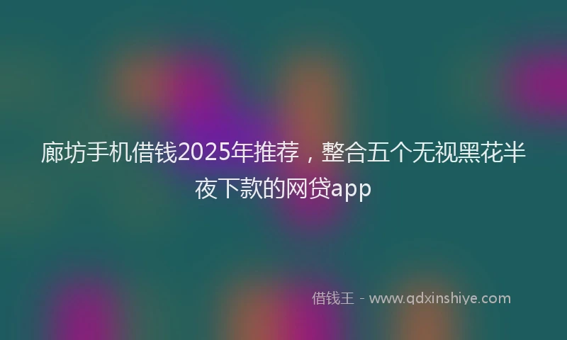 廊坊手机借钱2025年推荐，整合五个无视黑花半夜下款的网贷app