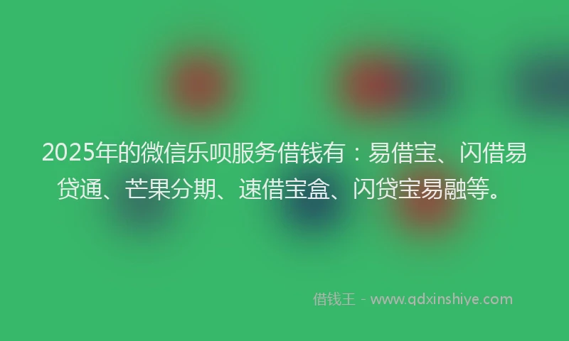 2025年的微信乐呗服务借钱有：易借宝、闪借易贷通、芒果分期、速借宝盒、闪贷宝易融等。