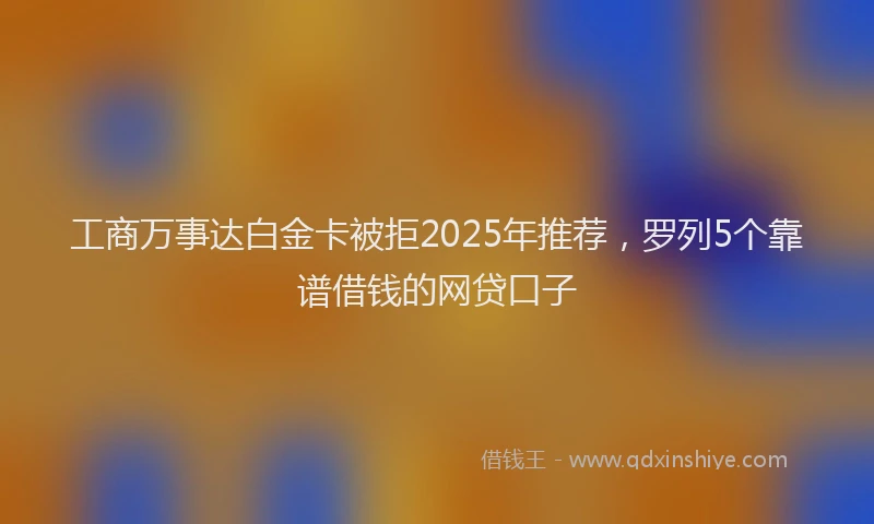 工商万事达白金卡被拒2025年推荐，罗列5个靠谱借钱的网贷口子