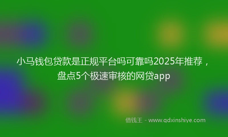 小马钱包贷款是正规平台吗可靠吗2025年推荐，盘点5个极速审核的网贷app