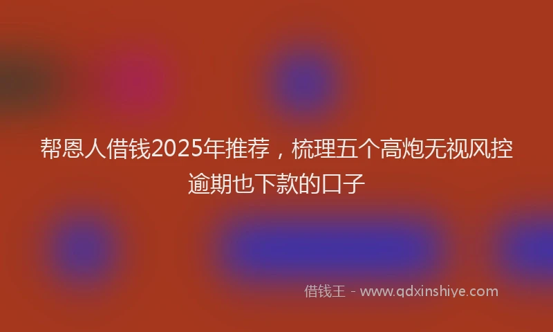 帮恩人借钱2025年推荐，梳理五个高炮无视风控逾期也下款的口子