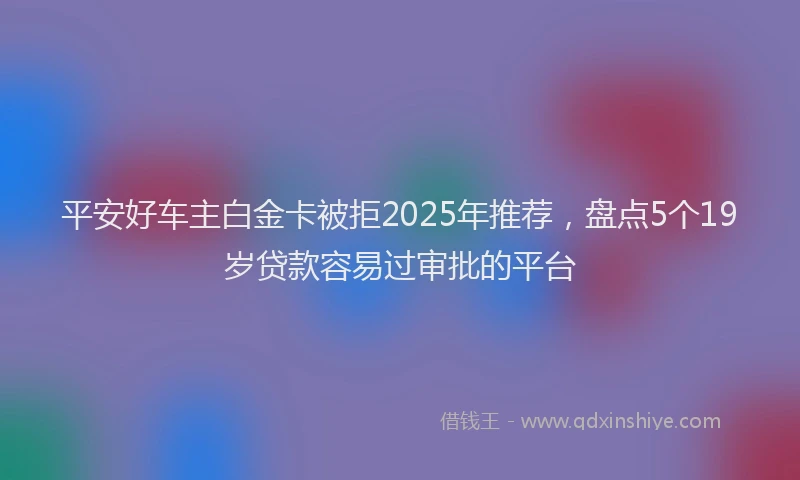 平安好车主白金卡被拒2025年推荐，盘点5个19岁贷款容易过审批的平台