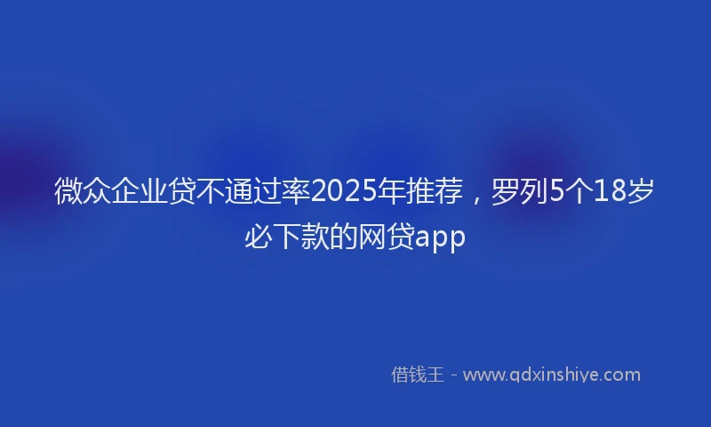 微众企业贷不通过率2025年推荐，罗列5个18岁必下款的网贷app