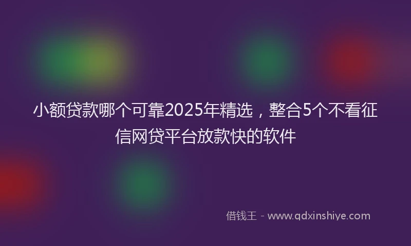 小额贷款哪个可靠2025年精选，整合5个不看征信网贷平台放款快的软件