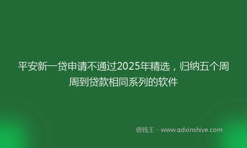 平安新一贷申请不通过2025年精选，归纳五个周周到贷款相同系列的软件