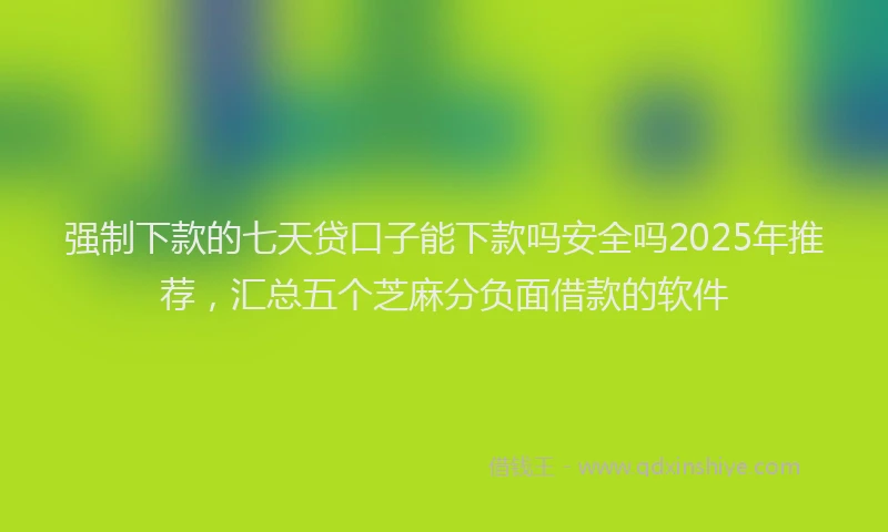 强制下款的七天贷口子能下款吗安全吗2025年推荐，汇总五个芝麻分负面借款的软件