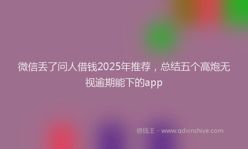 微信丢了问人借钱2025年推荐，总结五个高炮无视逾期能下的app