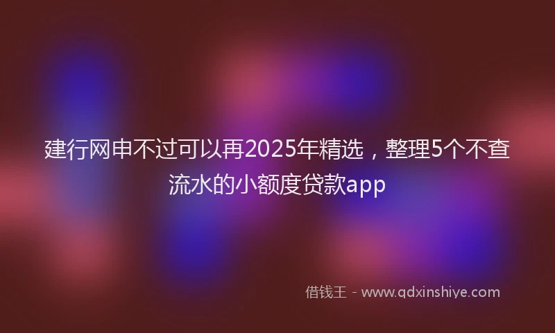 建行网申不过可以再2025年精选，整理5个不查流水的小额度贷款app