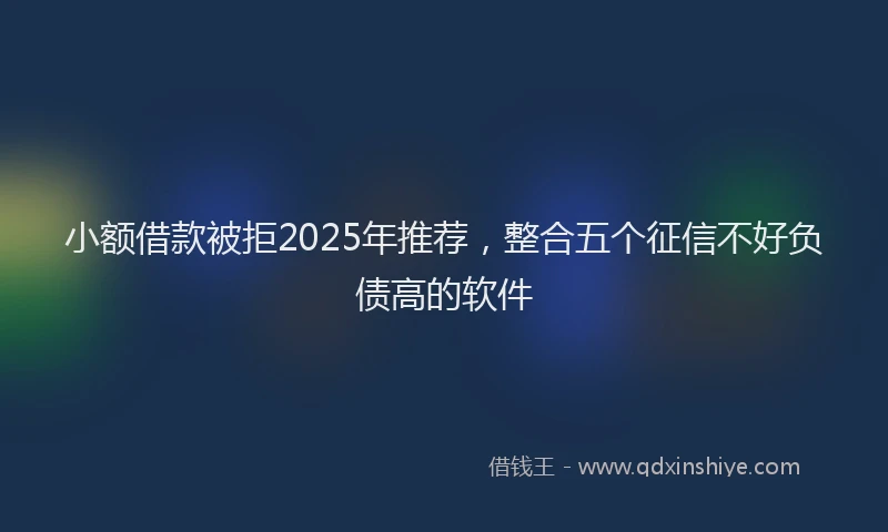 小额借款被拒2025年推荐，整合五个征信不好负债高的软件