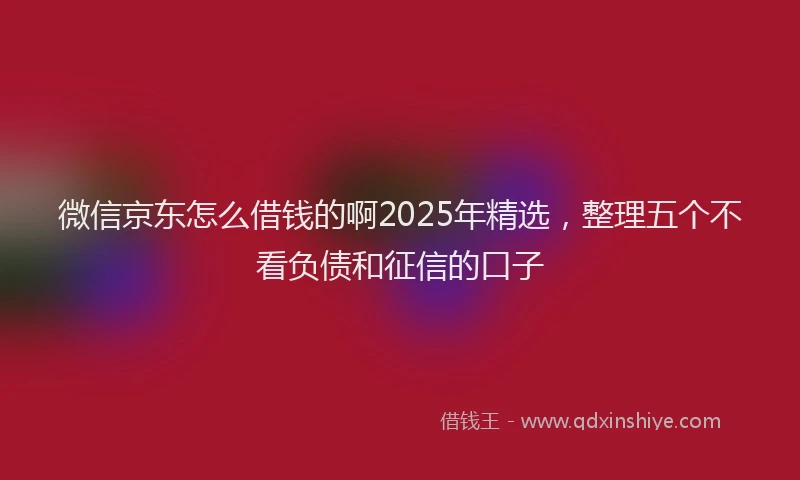 微信京东怎么借钱的啊2025年精选，整理五个不看负债和征信的口子