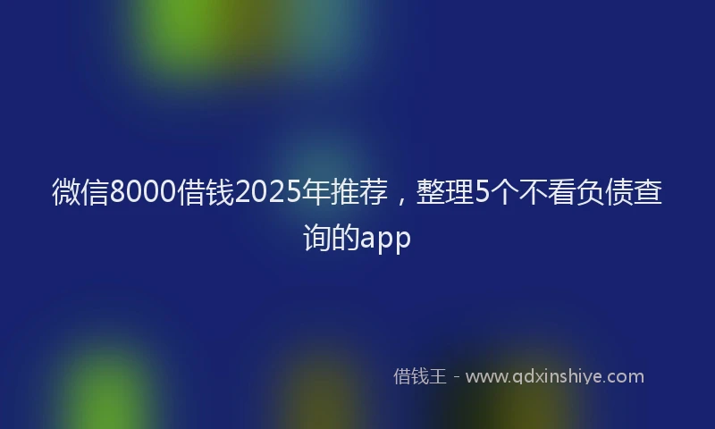 微信8000借钱2025年推荐，整理5个不看负债查询的app