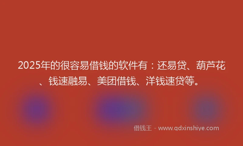 2025年的很容易借钱的软件有：还易贷、葫芦花、钱速融易、美团借钱、洋钱速贷等。