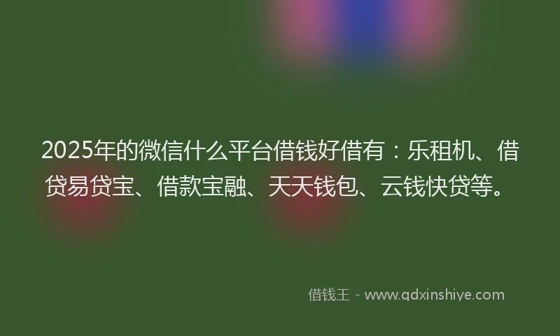 2025年的微信什么平台借钱好借有：乐租机、借贷易贷宝、借款宝融、天天钱包、云钱快贷等。