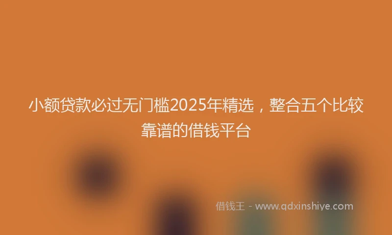 小额贷款必过无门槛2025年精选，整合五个比较靠谱的借钱平台