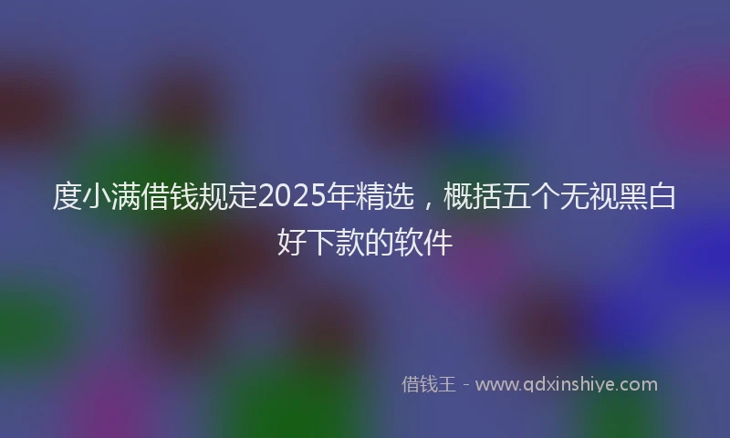 度小满借钱规定2025年精选，概括五个无视黑白好下款的软件