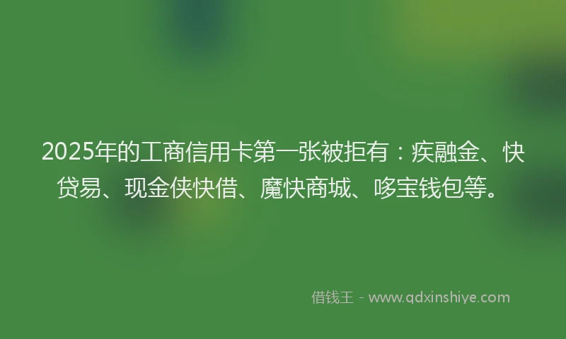 2025年的工商信用卡第一张被拒有：疾融金、快贷易、现金侠快借、魔快商城、哆宝钱包等。