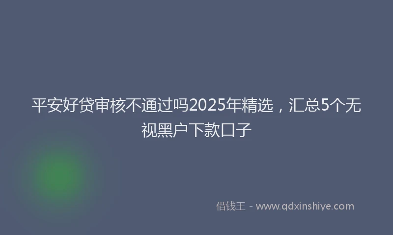 平安好贷审核不通过吗2025年精选，汇总5个无视黑户下款口子