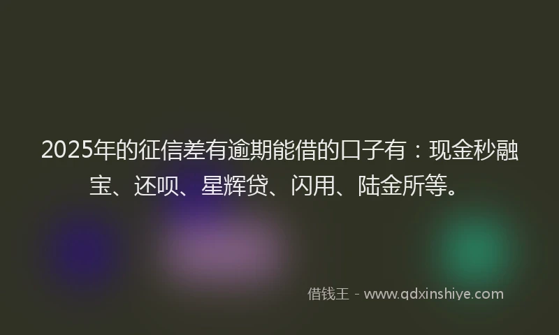 2025年的征信差有逾期能借的口子有：现金秒融宝、还呗、星辉贷、闪用、陆金所等。