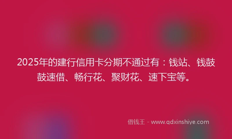 2025年的建行信用卡分期不通过有：钱站、钱鼓鼓速借、畅行花、聚财花、速下宝等。