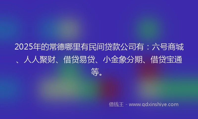 2025年的常德哪里有民间贷款公司有：六号商城、人人聚财、借贷易贷、小金象分期、借贷宝通等。