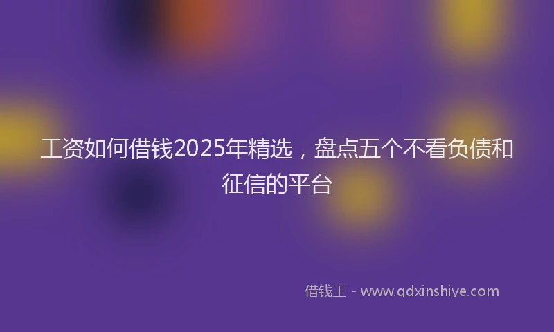 工资如何借钱2025年精选，盘点五个不看负债和征信的平台