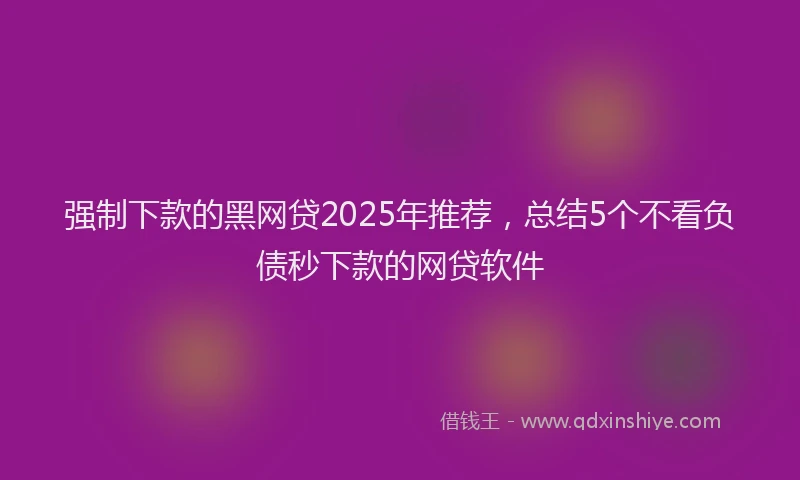 强制下款的黑网贷2025年推荐，总结5个不看负债秒下款的网贷软件