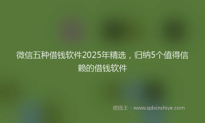微信五种借钱软件2025年精选，归纳5个值得信赖的借钱软件