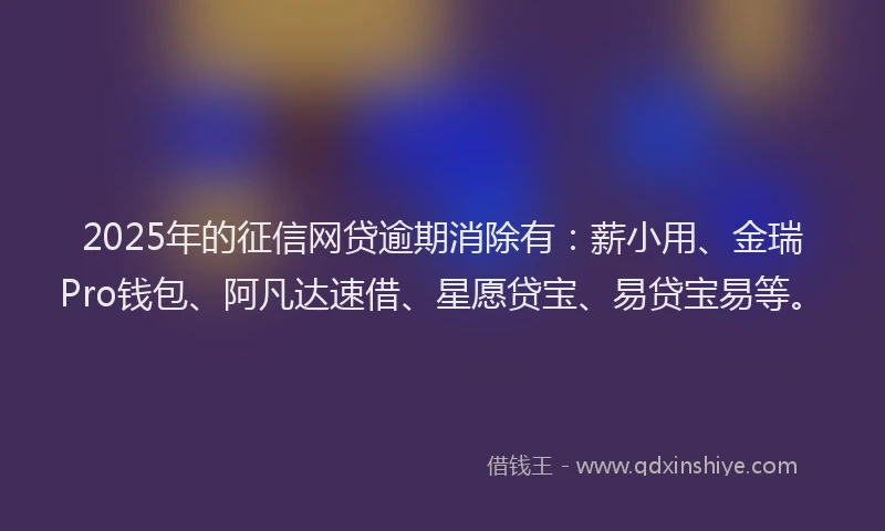 2025年的征信网贷逾期消除有：薪小用、金瑞Pro钱包、阿凡达速借、星愿贷宝、易贷宝易等。
