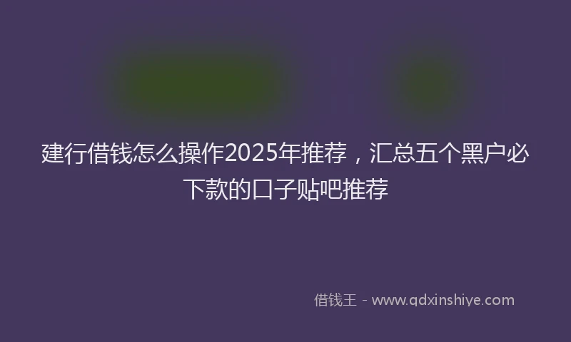 建行借钱怎么操作2025年推荐，汇总五个黑户必下款的口子贴吧推荐