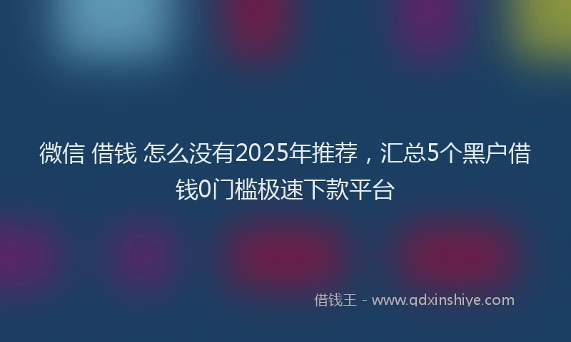 微信 借钱 怎么没有2025年推荐，汇总5个黑户借钱0门槛极速下款平台